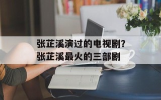 张芷溪演过的电视剧？张芷溪最火的三部剧
