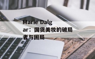 Marie Dalgar：国货美妆的破局者与困局