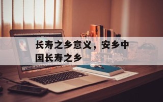 长寿之乡意义，安乡中国长寿之乡
