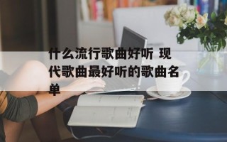 什么流行歌曲好听 现代歌曲最好听的歌曲名单