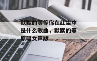 默默的等等你在红尘中是什么歌曲，默默的等原唱女声版