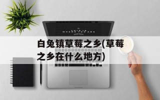 白兔镇草莓之乡(草莓之乡在什么地方)