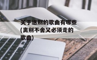 关于送别的歌曲有哪些(离别不舍又必须走的歌曲)
