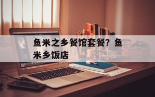鱼米之乡餐馆套餐？鱼米乡饭店
