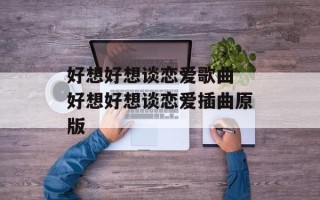 好想好想谈恋爱歌曲 好想好想谈恋爱插曲原版