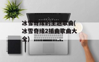 冰雪奇缘的主题歌曲(冰雪奇缘2插曲歌曲大全)