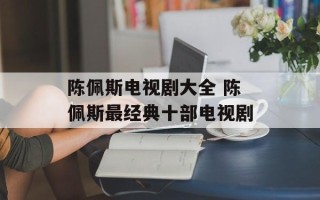 陈佩斯电视剧大全 陈佩斯最经典十部电视剧