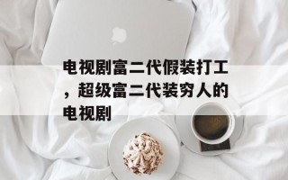 电视剧富二代假装打工，超级富二代装穷人的电视剧