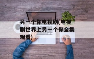 另一个你电视剧(电视剧世界上另一个你全集观看)