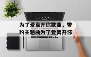 为了爱离开你歌曲，雪豹主题曲为了爱离开你