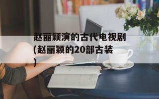 赵丽颖演的古代电视剧(赵丽颖的20部古装)