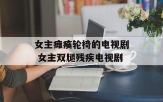 女主瘫痪轮椅的电视剧 女主双腿残疾电视剧