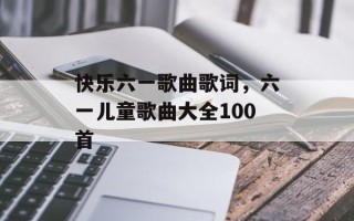 快乐六一歌曲歌词，六一儿童歌曲大全100首