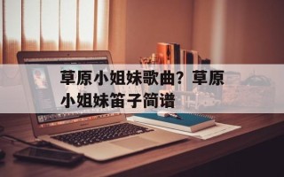 草原小姐妹歌曲？草原小姐妹笛子简谱