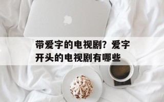 带爱字的电视剧？爱字开头的电视剧有哪些