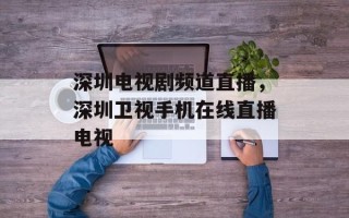 深圳电视剧频道直播，深圳卫视手机在线直播电视