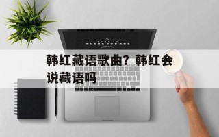 韩红藏语歌曲？韩红会说藏语吗