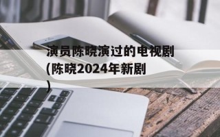 演员陈晓演过的电视剧(陈晓2024年新剧)