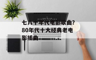 七八十年代电影歌曲？80年代十大经典老电影插曲