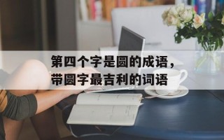 第四个字是圆的成语，带圆字最吉利的词语