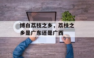 博白荔枝之乡，荔枝之乡是广东还是广西