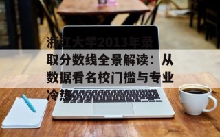 浙江大学2013年录取分数线全景解读：从数据看名校门槛与专业冷热