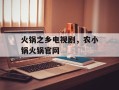 火锅之乡电视剧，农小锅火锅官网