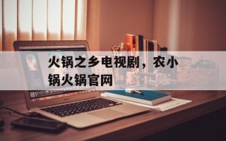 火锅之乡电视剧，农小锅火锅官网
