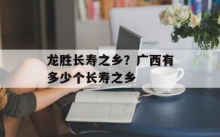 龙胜长寿之乡？广西有多少个长寿之乡