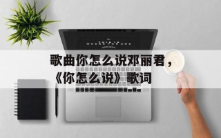 歌曲你怎么说邓丽君，《你怎么说》歌词