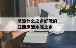 鹰潭什么之乡好玩的 江西鹰潭木雕之乡