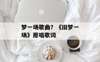 梦一场歌曲？《旧梦一场》原唱歌词