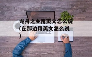 龙舟之乡用英文怎么说(在那边用英文怎么说)