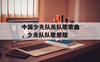 中国少先队员队歌歌曲，少先队队歌原版