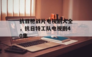 抗日枪战片电视剧大全，抗日特工队电视剧40集