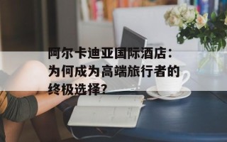 阿尔卡迪亚国际酒店：为何成为高端旅行者的终极选择？