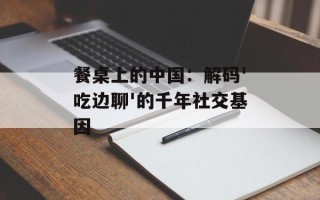 餐桌上的中国：解码'吃边聊'的千年社交基因