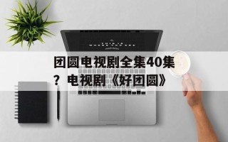 团圆电视剧全集40集？电视剧《好团圆》