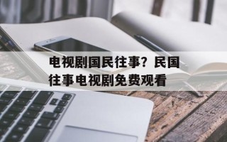 电视剧国民往事？民国往事电视剧免费观看