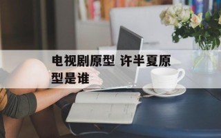电视剧原型 许半夏原型是谁