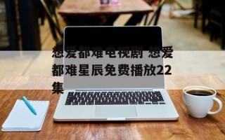 想爱都难电视剧 想爱都难星辰免费播放22集