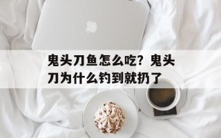 鬼头刀鱼怎么吃？鬼头刀为什么钓到就扔了