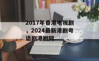 2017年香港电视剧，2024最新港剧粤语剧港剧网