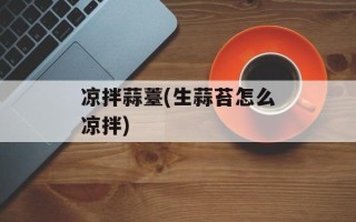 凉拌蒜薹(生蒜苔怎么凉拌)