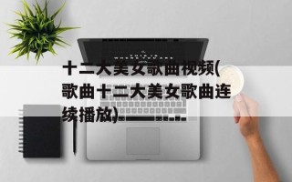 十二大美女歌曲视频(歌曲十二大美女歌曲连续播放)