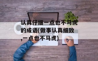 认真仔细一点也不马虎的成语(做事认真细致,一点也不马虎)