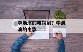 李晨演的电视剧？李晨演的电影