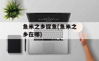 鱼米之乡捉鱼(鱼米之乡在哪)
