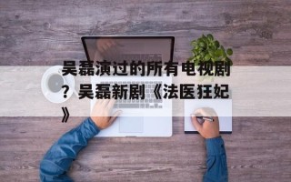 吴磊演过的所有电视剧？吴磊新剧《法医狂妃》