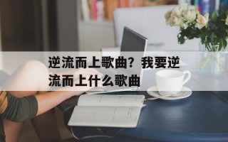 逆流而上歌曲？我要逆流而上什么歌曲